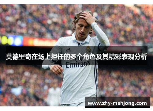莫德里奇在场上担任的多个角色及其精彩表现分析