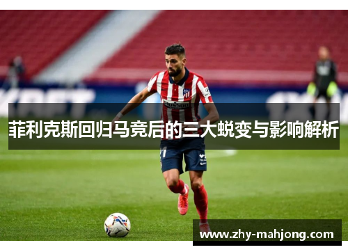 菲利克斯回归马竞后的三大蜕变与影响解析 菲利克斯回归马竞后的三大蜕变与影响解析