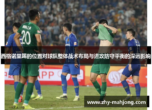 西格诺里踢的位置对球队整体战术布局与进攻防守平衡的深远影响