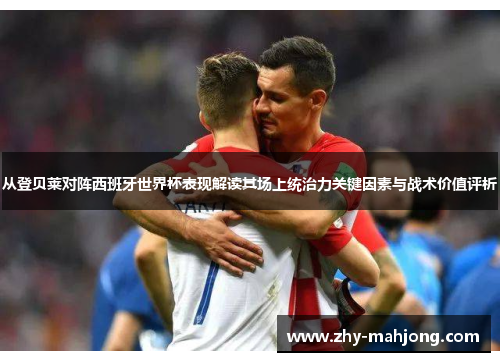 从登贝莱对阵西班牙世界杯表现解读其场上统治力关键因素与战术价值评析 从登贝莱对阵西班牙世界杯表现解读其场上统治力关键因素与战术价值评析