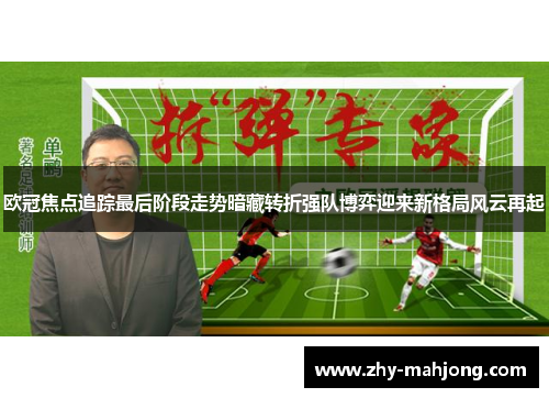欧冠焦点追踪最后阶段走势暗藏转折强队博弈迎来新格局风云再起 欧冠焦点追踪最后阶段走势暗藏转折强队博弈迎来新格局风云再起