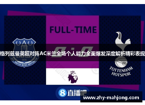 格列兹曼英超对阵AC米兰全场个人能力全面爆发深度解析精彩表现