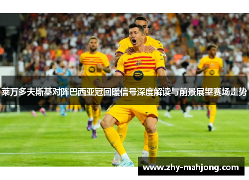 莱万多夫斯基对阵巴西亚冠回暖信号深度解读与前景展望赛场走势 莱万多夫斯基对阵巴西亚冠回暖信号深度解读与前景展望赛场走势