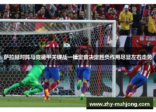 萨拉赫对阵马竞德甲关键战一锤定音决定胜负作用尽显左右走势