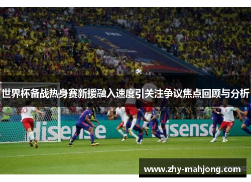 世界杯备战热身赛新援融入速度引关注争议焦点回顾与分析