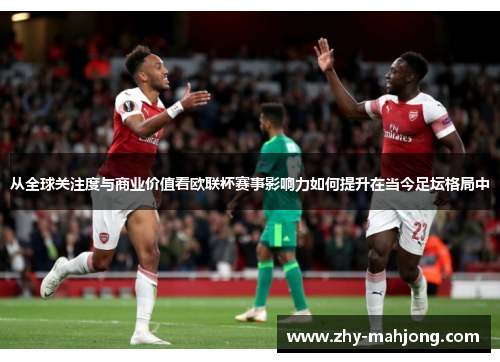 从全球关注度与商业价值看欧联杯赛事影响力如何提升在当今足坛格局中