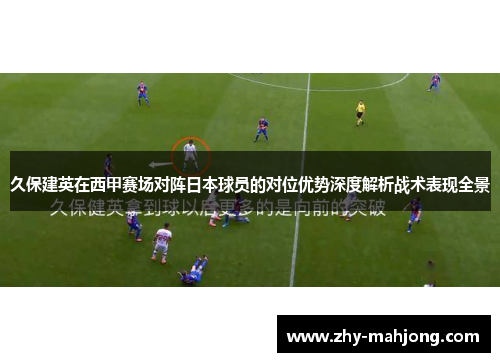 久保建英在西甲赛场对阵日本球员的对位优势深度解析战术表现全景