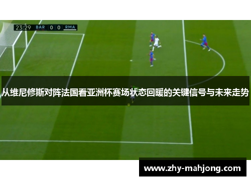 从维尼修斯对阵法国看亚洲杯赛场状态回暖的关键信号与未来走势