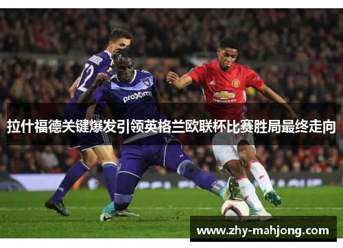 拉什福德关键爆发引领英格兰欧联杯比赛胜局最终走向 拉什福德关键爆发引领英格兰欧联杯比赛胜局最终走向