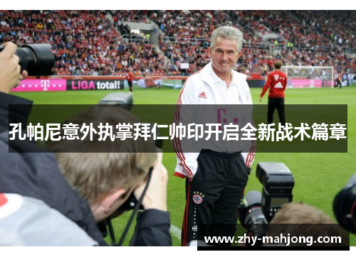 孔帕尼意外执掌拜仁帅印开启全新战术篇章