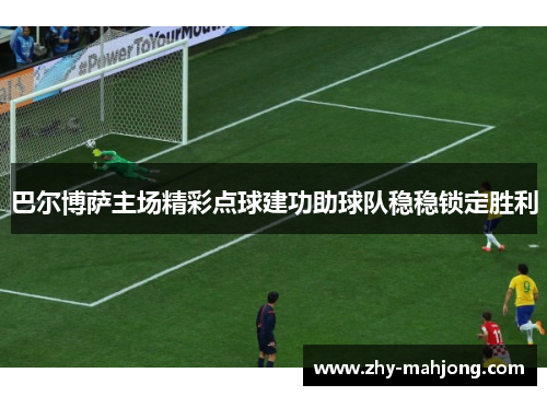 巴尔博萨主场精彩点球建功助球队稳稳锁定胜利