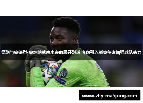 曼联与安德烈·奥纳纳就未来去向展开对话 考虑引入新竞争者加强球队实力