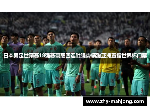 日本男足世预赛18强赛豪取四连胜强势领跑亚洲直指世界杯门票