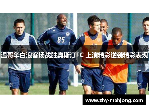 温哥华白浪客场战胜奥斯汀FC 上演精彩逆袭精彩表现 温哥华白浪客场战胜奥斯汀FC 上演精彩逆袭精彩表现