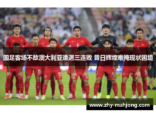国足客场不敌澳大利亚遭遇三连败 昔日辉煌难掩现状困境 国足客场不敌澳大利亚遭遇三连败 昔日辉煌难掩现状困境