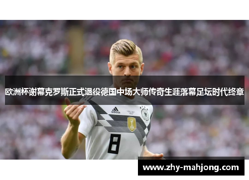欧洲杯谢幕克罗斯正式退役德国中场大师传奇生涯落幕足坛时代终章 欧洲杯谢幕克罗斯正式退役德国中场大师传奇生涯落幕足坛时代终章