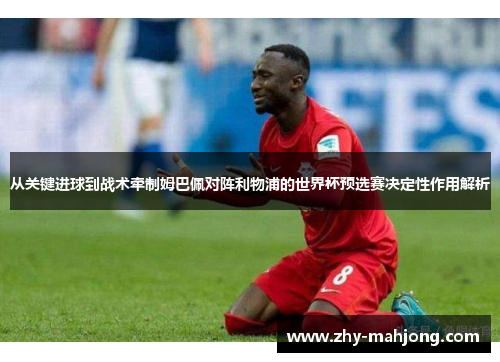 从关键进球到战术牵制姆巴佩对阵利物浦的世界杯预选赛决定性作用解析 从关键进球到战术牵制姆巴佩对阵利物浦的世界杯预选赛决定性作用解析