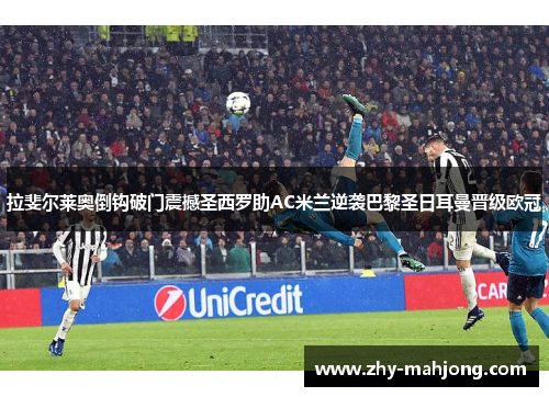 拉斐尔莱奥倒钩破门震撼圣西罗助AC米兰逆袭巴黎圣日耳曼晋级欧冠 拉斐尔莱奥倒钩破门震撼圣西罗助AC米兰逆袭巴黎圣日耳曼晋级欧冠