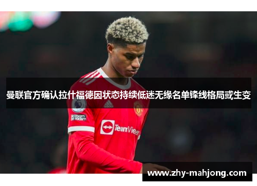曼联官方确认拉什福德因状态持续低迷无缘名单锋线格局或生变 曼联官方确认拉什福德因状态持续低迷无缘名单锋线格局或生变